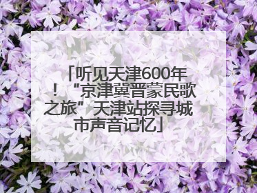 听见天津600年！“京津冀晋蒙民歌之旅”天津站探寻城市声音记忆