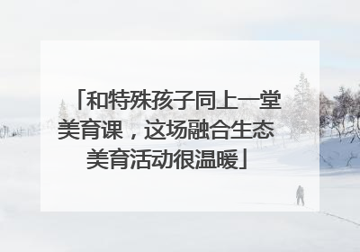 和特殊孩子同上一堂美育课，这场融合生态美育活动很温暖