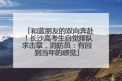 和蓝朋友的双向奔赴！长沙高考生自觉排队求击掌，消防员：有回到当年的感觉