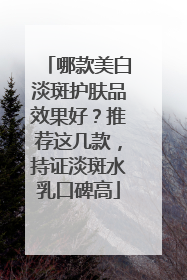 哪款美白淡斑护肤品效果好？推荐这几款，持证淡斑水乳口碑高