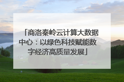 商洛秦岭云计算大数据中心：以绿色科技赋能数字经济高质量发展