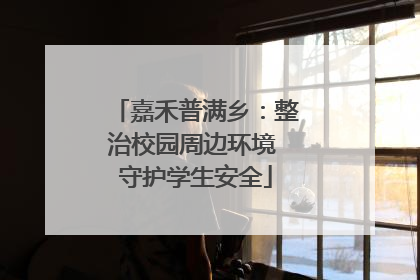 嘉禾普满乡：整治校园周边环境 守护学生安全