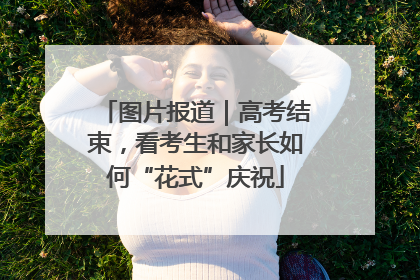图片报道｜高考结束，看考生和家长如何“花式”庆祝