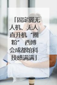 固定翼无人机、无人直升机“圈粉” 西博会成都馆科技感满满