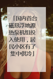 国内首台磁悬浮地源热泵机组投入使用，居民小区有了集中供冷