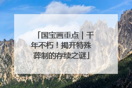 国宝画重点｜千年不朽！揭开特殊葬制的存续之谜