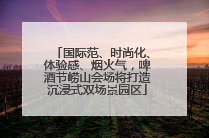 国际范、时尚化、体验感、烟火气，啤酒节崂山会场将打造沉浸式双场景园区