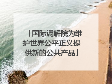 国际调解院为维护世界公平正义提供新的公共产品