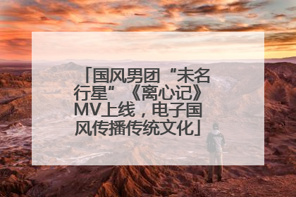 国风男团“未名行星”《离心记》MV上线，电子国风传播传统文化