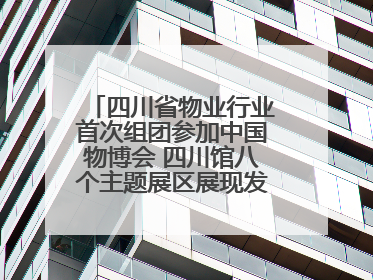 四川省物业行业首次组团参加中国物博会 四川馆八个主题展区展现发展成果