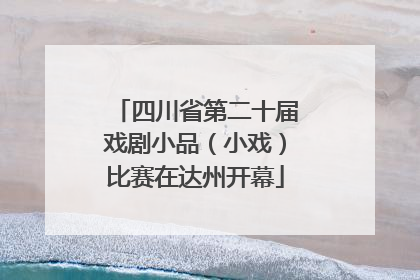 四川省第二十届戏剧小品（小戏）比赛在达州开幕