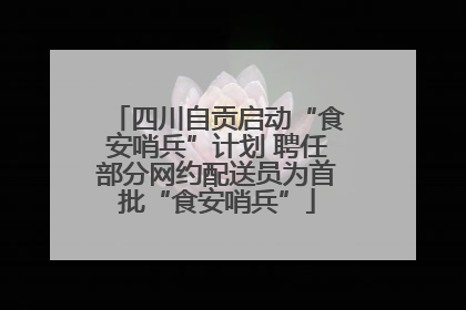 四川自贡启动“食安哨兵”计划 聘任部分网约配送员为首批“食安哨兵”
