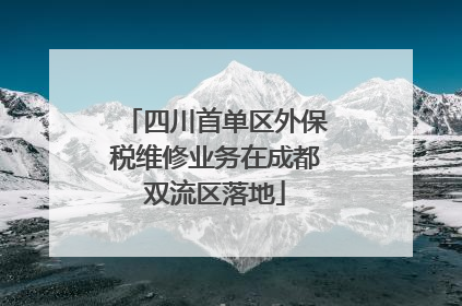 四川首单区外保税维修业务在成都双流区落地