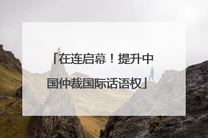在连启幕！提升中国仲裁国际话语权