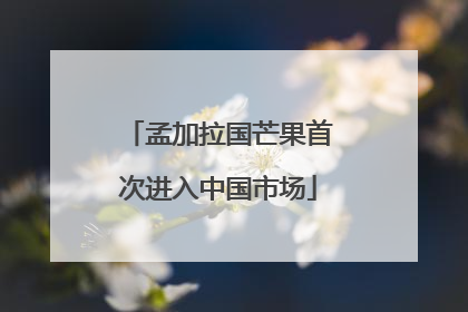 孟加拉国芒果首次进入中国市场