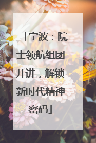 宁波：院士领航组团开讲，解锁新时代精神密码