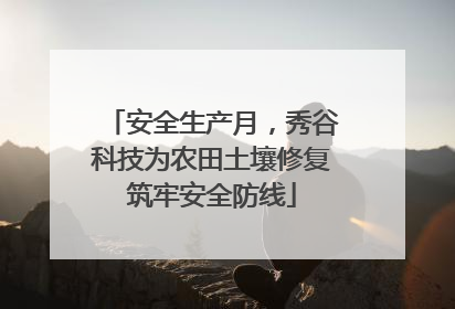 安全生产月，秀谷科技为农田土壤修复筑牢安全防线