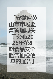 安徽省黄山市市场监督管理局关于公布2025年第8期食品安全监督抽检信息的通告