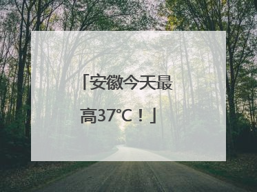 安徽今天最高37℃！