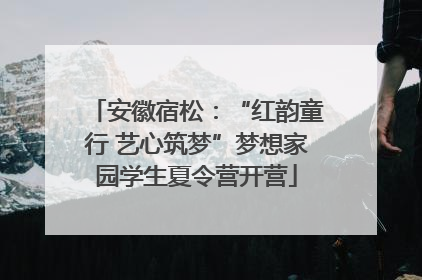 安徽宿松：“红韵童行 艺心筑梦”梦想家园学生夏令营开营