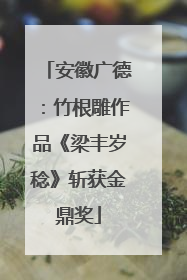 安徽广德：竹根雕作品《梁丰岁稔》斩获金鼎奖