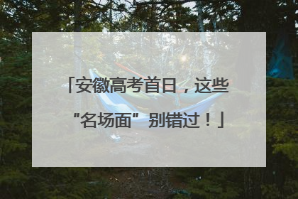 安徽高考首日，这些“名场面”别错过！