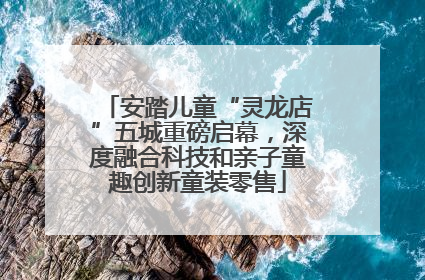 安踏儿童“灵龙店”五城重磅启幕，深度融合科技和亲子童趣创新童装零售