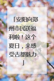 安阳向郑州市民送福利啦！这个夏日，来感受古都魅力