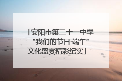 安阳市第二十一中学“我们的节日·端午”文化盛宴精彩纪实