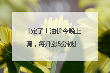 定了！油价今晚上调，每升涨5分钱