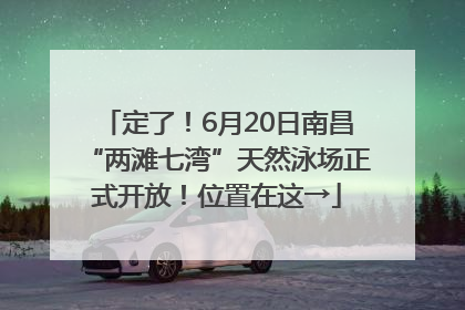 定了！6月20日南昌“两滩七湾”天然泳场正式开放！位置在这→