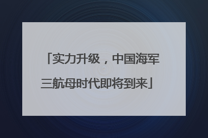 实力升级，中国海军三航母时代即将到来