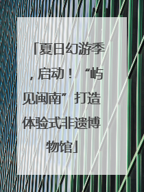 夏日幻游季，启动！“屿见闽南”打造体验式非遗博物馆