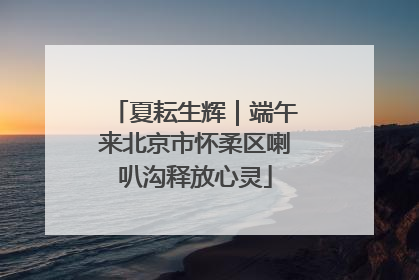 夏耘生辉｜端午来北京市怀柔区喇叭沟释放心灵