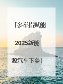 多举措赋能2025新能源汽车下乡