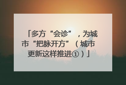 多方“会诊”，为城市“把脉开方”（城市更新这样推进①）