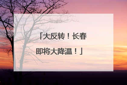大反转！长春即将大降温！