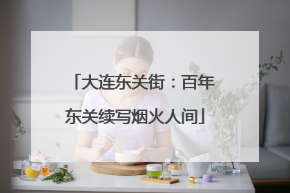 大连东关街：百年东关续写烟火人间