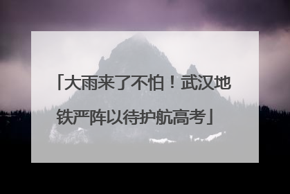 大雨来了不怕！武汉地铁严阵以待护航高考