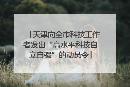 天津向全市科技工作者发出“高水平科技自立自强”的动员令