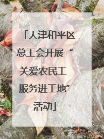 天津和平区总工会开展“关爱农民工 服务进工地”活动