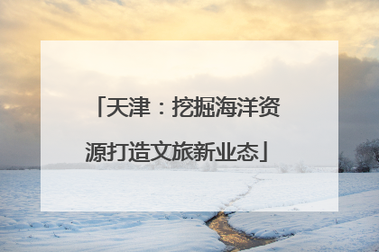天津：挖掘海洋资源打造文旅新业态