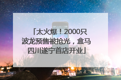 太火爆！2000只波龙预售被抢光，盒马四川遂宁首店开业