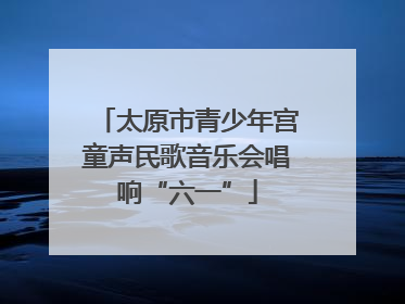 太原市青少年宫童声民歌音乐会唱响“六一”