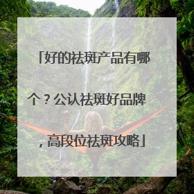 好的祛斑产品有哪个？公认祛斑好品牌，高段位祛斑攻略