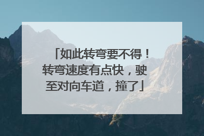 如此转弯要不得！转弯速度有点快，驶至对向车道，撞了