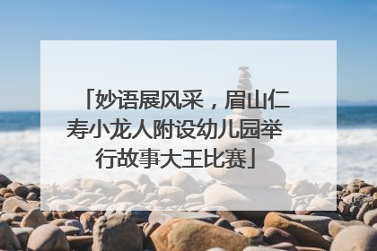 妙语展风采，眉山仁寿小龙人附设幼儿园举行故事大王比赛