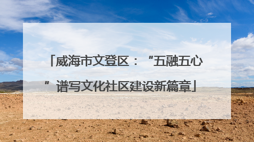 威海市文登区：“五融五心”谱写文化社区建设新篇章