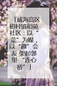 威海高区初村镇和苑社区：以“菜”为媒，以“趣”会友 架起邻里 “连心桥”