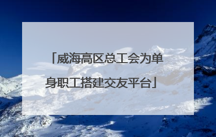 威海高区总工会为单身职工搭建交友平台